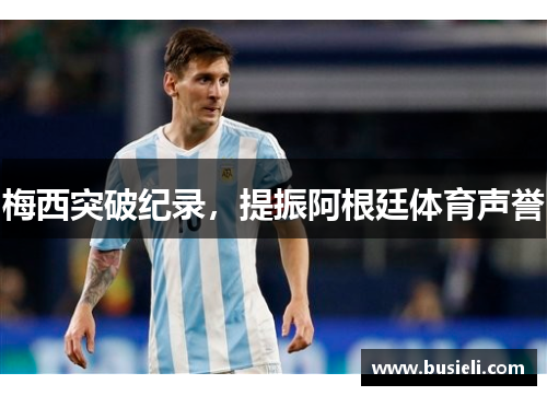 梅西突破纪录，提振阿根廷体育声誉
